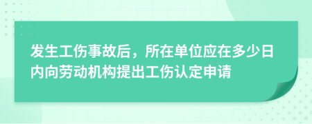 发生工伤事故后，所在单位应在多少日内向劳动机构提出工伤认定申请