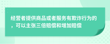 经营者提供商品或者服务有欺诈行为的，可以主张三倍赔偿和增加赔偿
