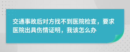 交通事故后对方找不到医院检查，要求医院出具伤情证明，我该怎么办