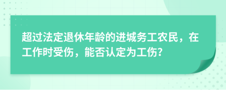 超过法定退休年龄的进城务工农民，在工作时受伤，能否认定为工伤？