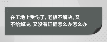 在工地上受伤了, 老板不解决, 又不给解决, 又没有证据怎么办怎么办