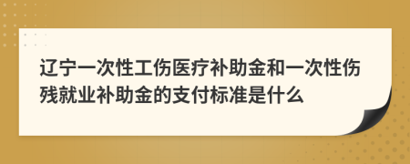 辽宁一次性工伤医疗补助金和一次性伤残就业补助金的支付标准是什么