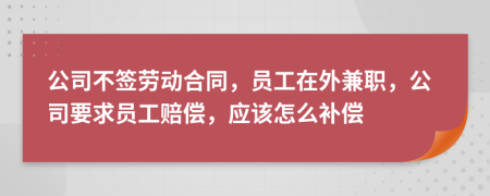 公司不签劳动合同，员工在外兼职，公司要求员工赔偿，应该怎么补偿