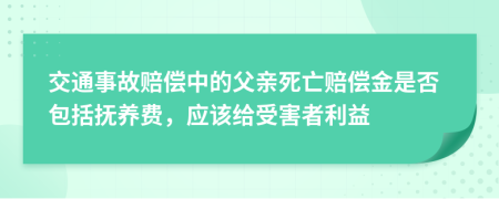 交通事故赔偿中的父亲死亡赔偿金是否包括抚养费，应该给受害者利益