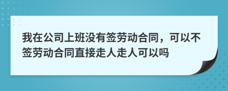 我在公司上班没有签劳动合同，可以不签劳动合同直接走人走人可以吗