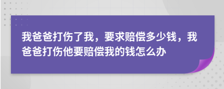 我爸爸打伤了我，要求赔偿多少钱，我爸爸打伤他要赔偿我的钱怎么办