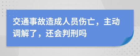 交通事故造成人员伤亡，主动调解了，还会判刑吗