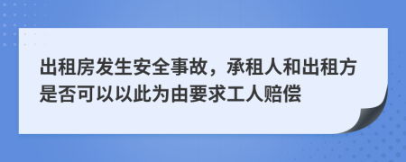 出租房发生安全事故，承租人和出租方是否可以以此为由要求工人赔偿
