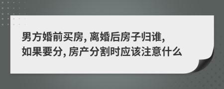 男方婚前买房, 离婚后房子归谁, 如果要分, 房产分割时应该注意什么