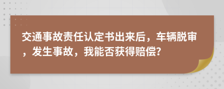 交通事故责任认定书出来后，车辆脱审，发生事故，我能否获得赔偿？