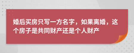 婚后买房只写一方名字，如果离婚，这个房子是共同财产还是个人财产