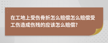 在工地上受伤骨折怎么赔偿怎么赔偿受工伤造成伤残的应该怎么赔偿?