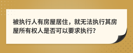 被执行人有房屋居住，就无法执行其房屋所有权人是否可以要求执行？