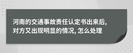 河南的交通事故责任认定书出来后, 对方又出现明显的情况, 怎么处理