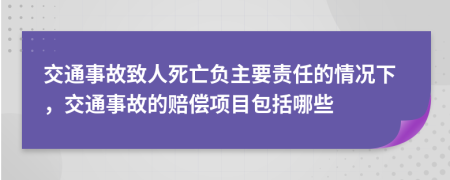 交通事故致人死亡负主要责任的情况下，交通事故的赔偿项目包括哪些