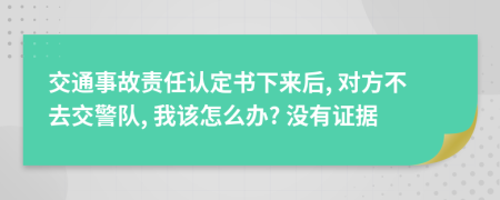 交通事故责任认定书下来后, 对方不去交警队, 我该怎么办? 没有证据