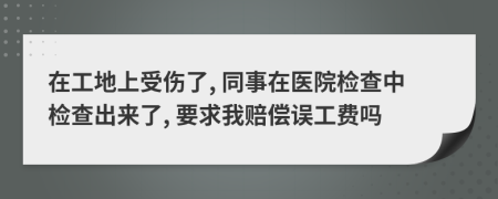 在工地上受伤了, 同事在医院检查中检查出来了, 要求我赔偿误工费吗