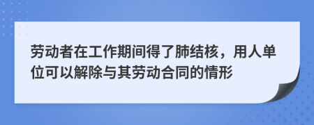 劳动者在工作期间得了肺结核，用人单位可以解除与其劳动合同的情形