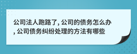 公司法人跑路了, 公司的债务怎么办, 公司债务纠纷处理的方法有哪些