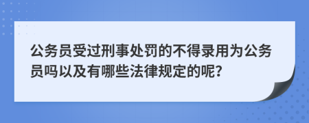 公务员受过刑事处罚的不得录用为公务员吗以及有哪些法律规定的呢？