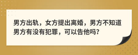 男方出轨，女方提出离婚，男方不知道男方有没有犯罪，可以告他吗？