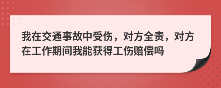 我在交通事故中受伤，对方全责，对方在工作期间我能获得工伤赔偿吗