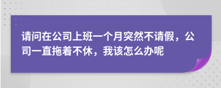 请问在公司上班一个月突然不请假，公司一直拖着不休，我该怎么办呢