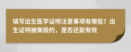 填写出生医学证明注意事项有哪些？出生证明被撕毁的，是否还能有效