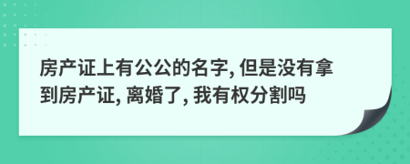 房产证上有公公的名字, 但是没有拿到房产证, 离婚了, 我有权分割吗