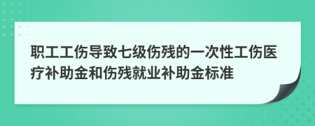 职工工伤导致七级伤残的一次性工伤医疗补助金和伤残就业补助金标准