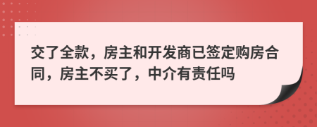 交了全款，房主和开发商已签定购房合同，房主不买了，中介有责任吗