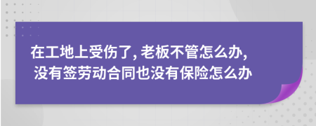 在工地上受伤了, 老板不管怎么办, 没有签劳动合同也没有保险怎么办