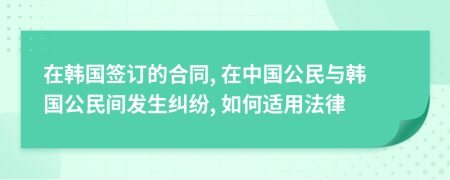 在韩国签订的合同, 在中国公民与韩国公民间发生纠纷, 如何适用法律