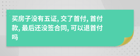 买房子没有五证, 交了首付, 首付款, 最后还没签合同, 可以退首付吗