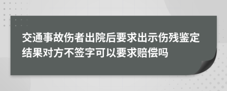 交通事故伤者出院后要求出示伤残鉴定结果对方不签字可以要求赔偿吗