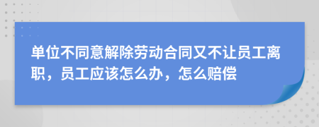 单位不同意解除劳动合同又不让员工离职，员工应该怎么办，怎么赔偿