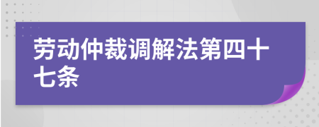 劳动仲裁调解法第四十七条