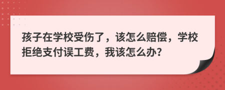 孩子在学校受伤了，该怎么赔偿，学校拒绝支付误工费，我该怎么办？