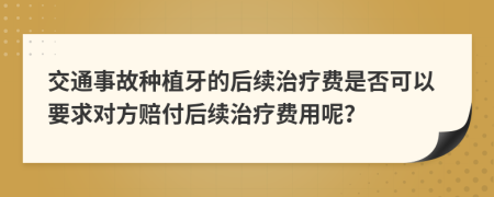 交通事故种植牙的后续治疗费是否可以要求对方赔付后续治疗费用呢？