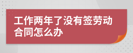 工作两年了没有签劳动合同怎么办