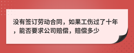 没有签订劳动合同，如果工伤过了十年，能否要求公司赔偿，赔偿多少