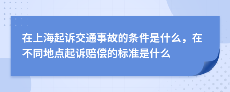 在上海起诉交通事故的条件是什么，在不同地点起诉赔偿的标准是什么