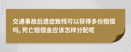 交通事故后遗症致残可以获得多份赔偿吗, 死亡赔偿金应该怎样分配呢