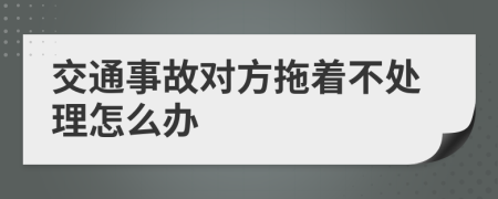 交通事故对方拖着不处理怎么办