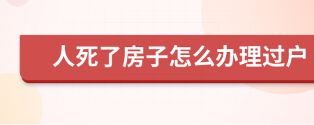 人死了房子怎么办理过户