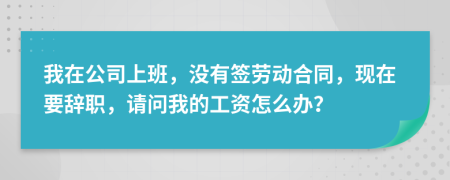 我在公司上班，没有签劳动合同，现在要辞职，请问我的工资怎么办？