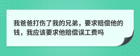 我爸爸打伤了我的兄弟，要求赔偿他的钱，我应该要求他赔偿误工费吗