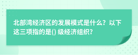 北部湾经济区的发展模式是什么？以下这三项指的是() 级经济组织？