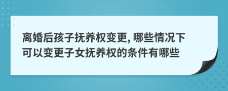 离婚后孩子抚养权变更, 哪些情况下可以变更子女抚养权的条件有哪些