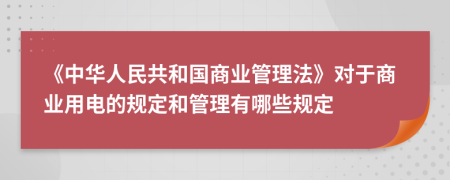 《中华人民共和国商业管理法》对于商业用电的规定和管理有哪些规定